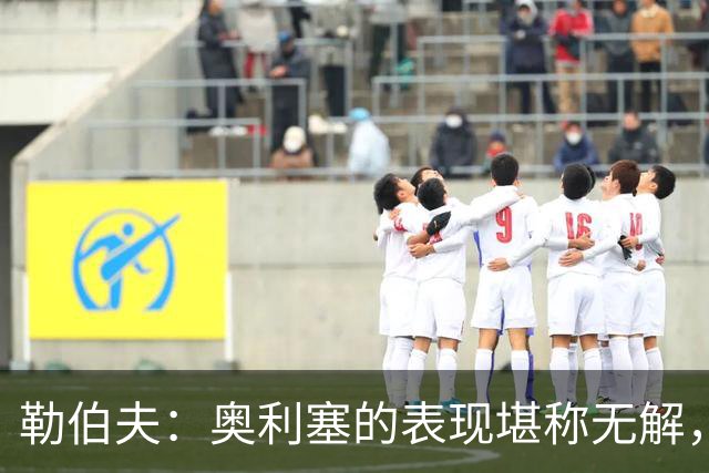 勒伯夫：奥利塞的表现堪称无解，他甚至比姆巴佩和登贝莱更重要
