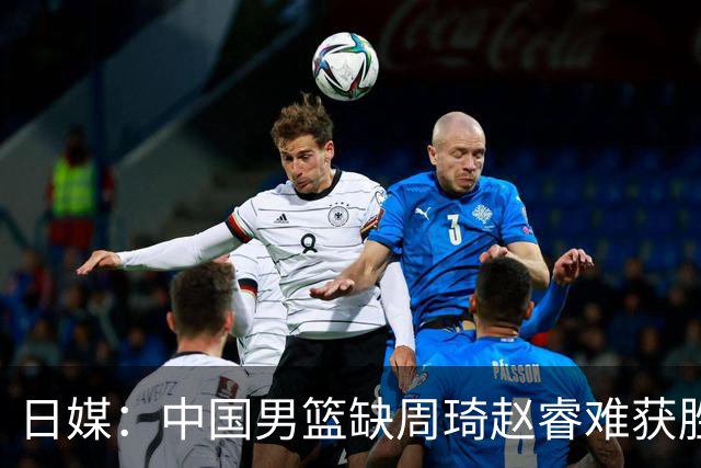 日媒：中国男篮缺周琦赵睿难获胜！日本球迷：输中国队23分！