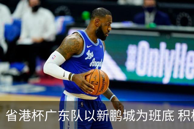省港杯广东队以新鹏城为班底 积极协调拜合拉木参赛