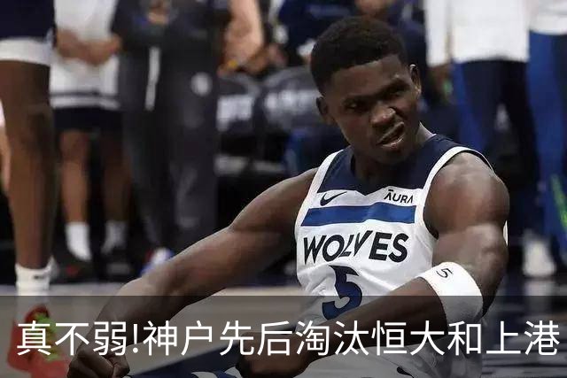 真不弱!神户先后淘汰恒大和上港 冤枉卡纳瓦罗了?