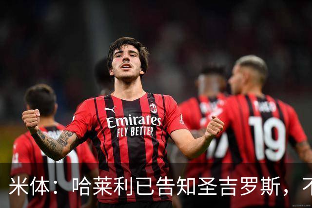 米体：哈莱利已告知圣吉罗斯，不参加任何可能危及转会国米的比赛