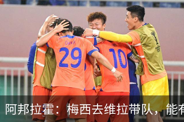 阿邦拉霍：梅西去维拉带队，能有英超冠军和欧冠冠军！