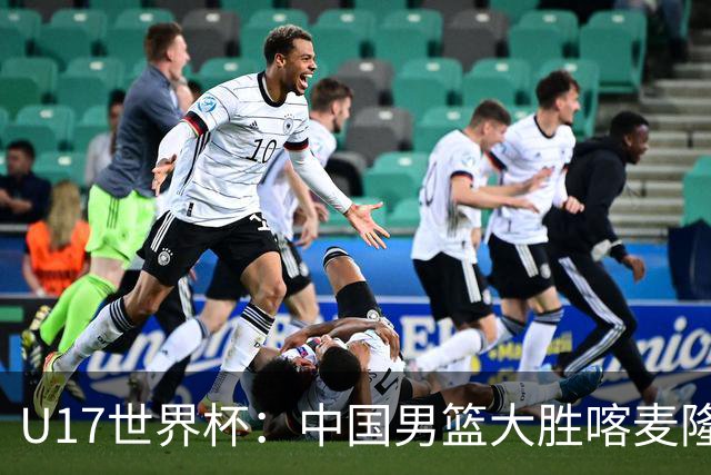 U17世界杯：中国男篮大胜喀麦隆 张懿赵杰23+6张子一17+7