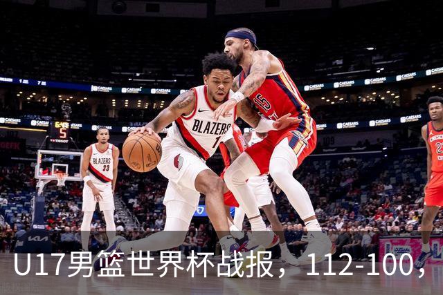 U17男篮世界杯战报，112-100，亚洲第三领先25分被逆转